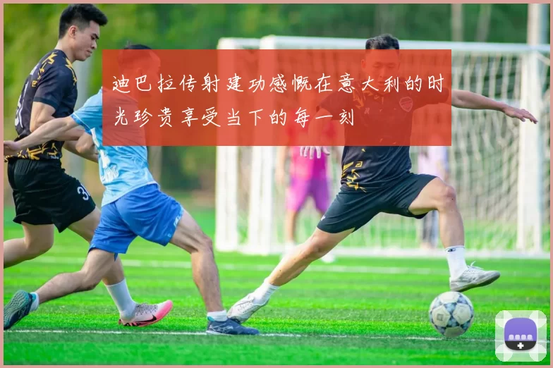 迪巴拉传射建功感慨在意大利的时光珍贵享受当下的每一刻