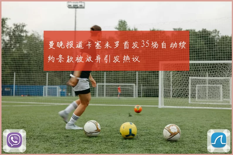 曼晚报道卡塞米罗首发35场自动续约条款被放弃引发热议