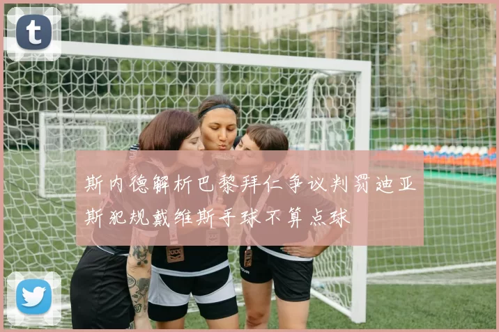 斯内德解析巴黎拜仁争议判罚迪亚斯犯规戴维斯手球不算点球