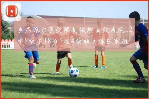 克尼佩尔虽受限制依然高效表现12中8砍下18分5板4助助力球队取胜