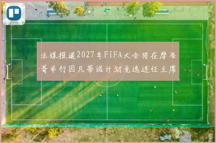 法媒报道2027年FIFA大会将在摩洛哥举行因凡蒂诺计划竞选连任主席