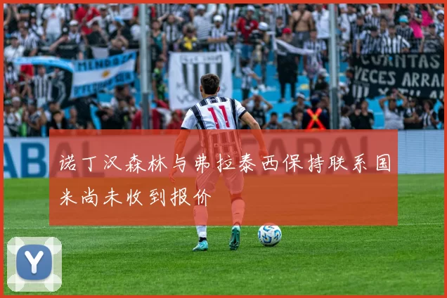 诺丁汉森林与弗拉泰西保持联系国米尚未收到报价