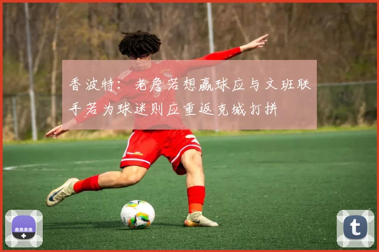 香波特：老詹若想赢球应与文班联手若为球迷则应重返克城打拼