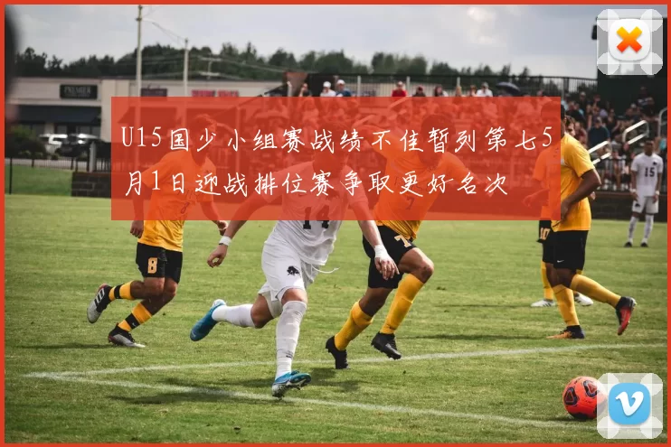 U15国少小组赛战绩不佳暂列第七5月1日迎战排位赛争取更好名次