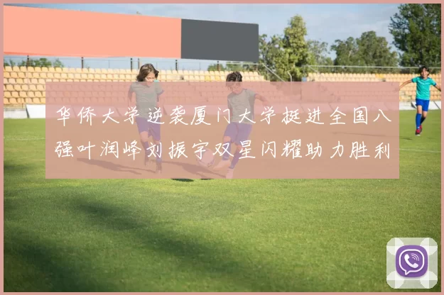 华侨大学逆袭厦门大学挺进全国八强叶润峰刘振宇双星闪耀助力胜利