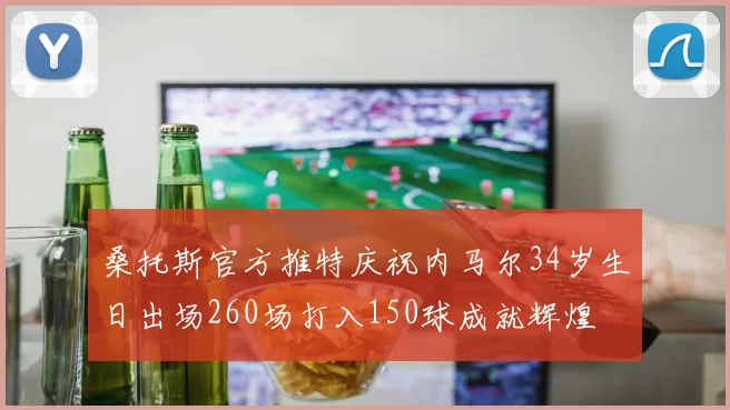 桑托斯官方推特庆祝内马尔34岁生日出场260场打入150球成就辉煌