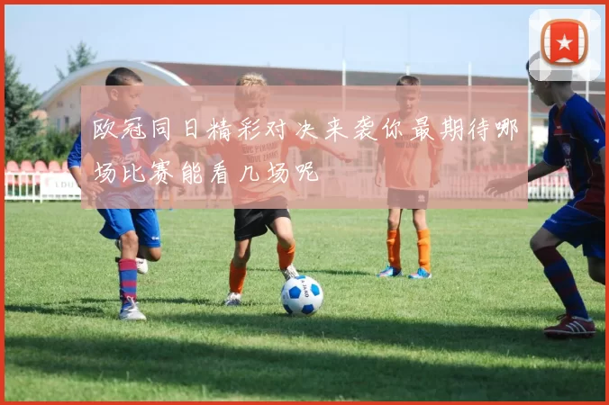 欧冠同日精彩对决来袭你最期待哪场比赛能看几场呢
