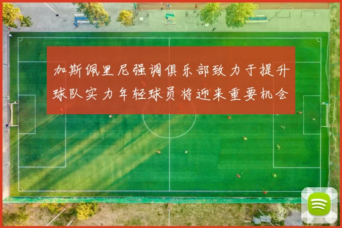 加斯佩里尼强调俱乐部致力于提升球队实力年轻球员将迎来重要机会
