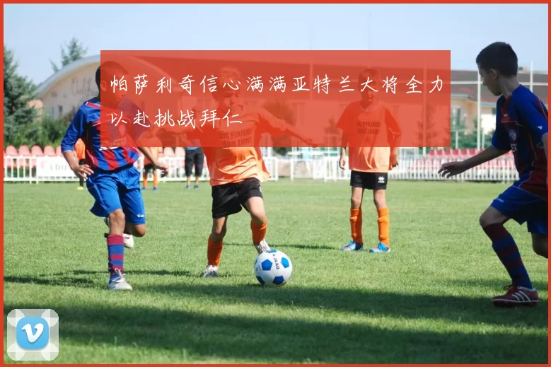 帕萨利奇信心满满亚特兰大将全力以赴挑战拜仁