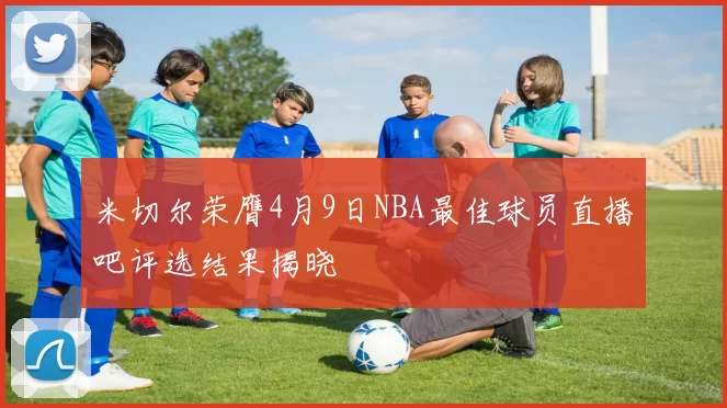 米切尔荣膺4月9日NBA最佳球员直播吧评选结果揭晓