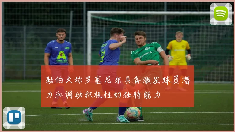 勒伯夫称罗塞尼尔具备激发球员潜力和调动积极性的独特能力