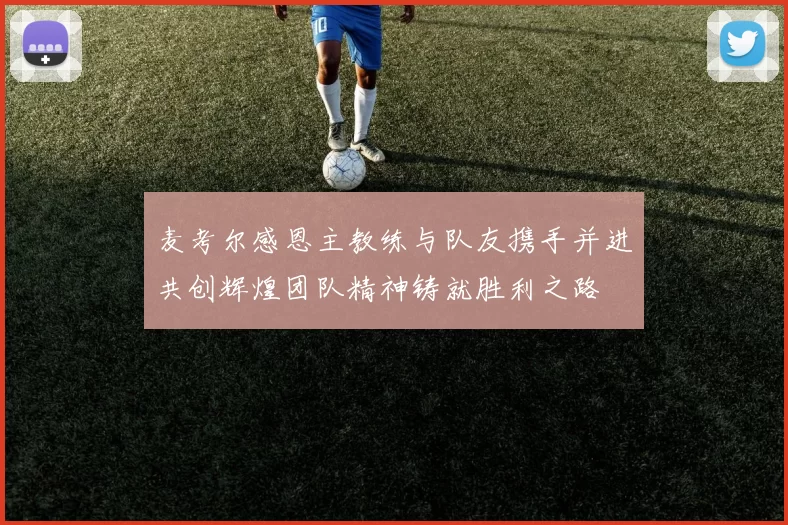 麦考尔感恩主教练与队友携手并进共创辉煌团队精神铸就胜利之路