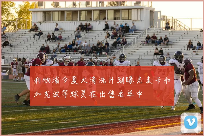 利物浦今夏大清洗计划曝光麦卡和加克波等球员在出售名单中