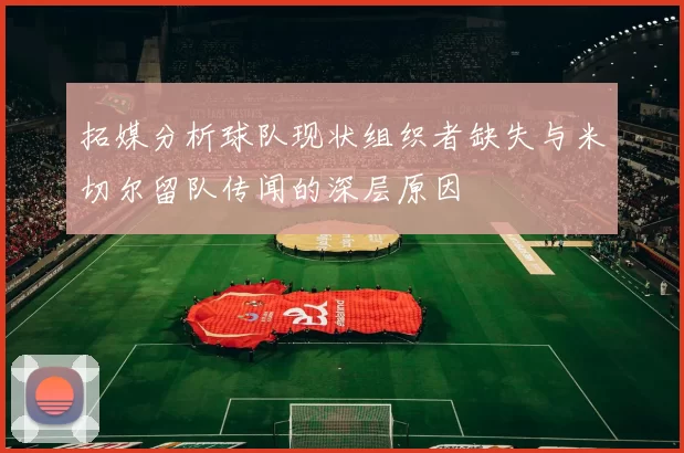 拓媒分析球队现状组织者缺失与米切尔留队传闻的深层原因