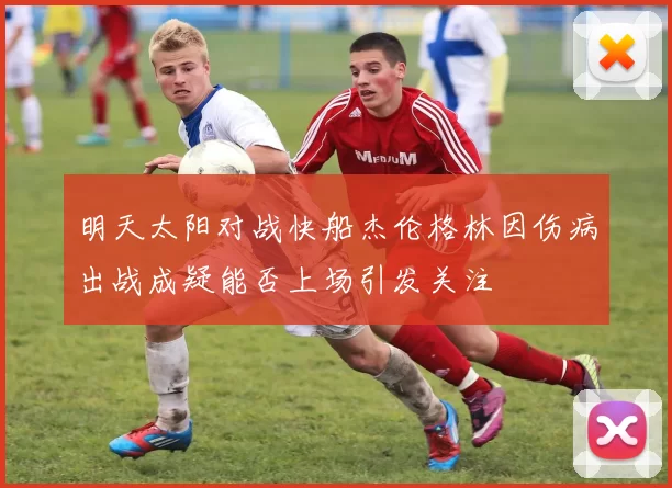 明天太阳对战快船杰伦格林因伤病出战成疑能否上场引发关注