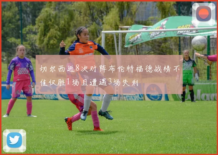 切尔西近8次对阵布伦特福德战绩不佳仅胜1场且遭遇3场失利